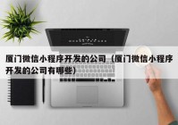廈門微信小程序開(kāi)發(fā)的公司（廈門微信小程序開(kāi)發(fā)的公司有哪些）