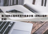 廈門團購小程序開發(fā)大概多少錢（團購小程序搭建）