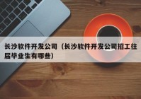 長(zhǎng)沙軟件開發(fā)公司（長(zhǎng)沙軟件開發(fā)公司招工往屆畢業(yè)生有哪些）