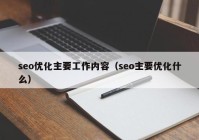 seo優(yōu)化主要工作內容（seo主要優(yōu)化什么）