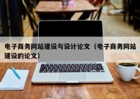 電子商務(wù)網(wǎng)站建設(shè)與設(shè)計論文（電子商務(wù)網(wǎng)站建設(shè)的論文）