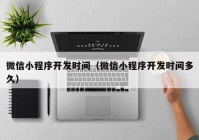 微信小程序開(kāi)發(fā)時(shí)間（微信小程序開(kāi)發(fā)時(shí)間多久）