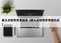 嵌入式軟件開(kāi)發(fā)培訓(xùn)（嵌入式軟件開(kāi)發(fā)知識(shí)點(diǎn)）