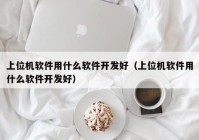 上位機(jī)軟件用什么軟件開(kāi)發(fā)好（上位機(jī)軟件用什么軟件開(kāi)發(fā)好）