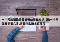 一個網(wǎng)站建設(shè)需要做哪些基礎(chǔ)知識（做一個網(wǎng)站都需要幾步,需要什么技術(shù)實(shí)現(xiàn)?）