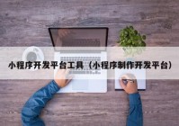 小程序開(kāi)發(fā)平臺(tái)工具（小程序制作開(kāi)發(fā)平臺(tái)）
