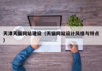 天津天貓網(wǎng)站建設(shè)（天貓網(wǎng)站設(shè)計(jì)風(fēng)格與特點(diǎn)）