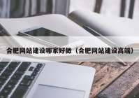 合肥網站建設哪家好做（合肥網站建設高端）