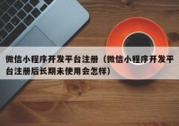 微信小程序開(kāi)發(fā)平臺(tái)注冊(cè)（微信小程序開(kāi)發(fā)平臺(tái)注冊(cè)后長(zhǎng)期未使用會(huì)怎樣）