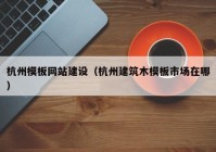 杭州模板網(wǎng)站建設(shè)（杭州建筑木模板市場(chǎng)在哪）