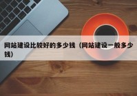 網(wǎng)站建設(shè)比較好的多少錢（網(wǎng)站建設(shè)一般多少錢）