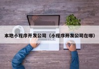 本地小程序開(kāi)發(fā)公司（小程序開(kāi)發(fā)公司在哪）