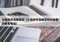 小程序開(kāi)發(fā)哪家好（小程序開(kāi)發(fā)哪家好興田德潤(rùn)聯(lián)系電話(huà)）